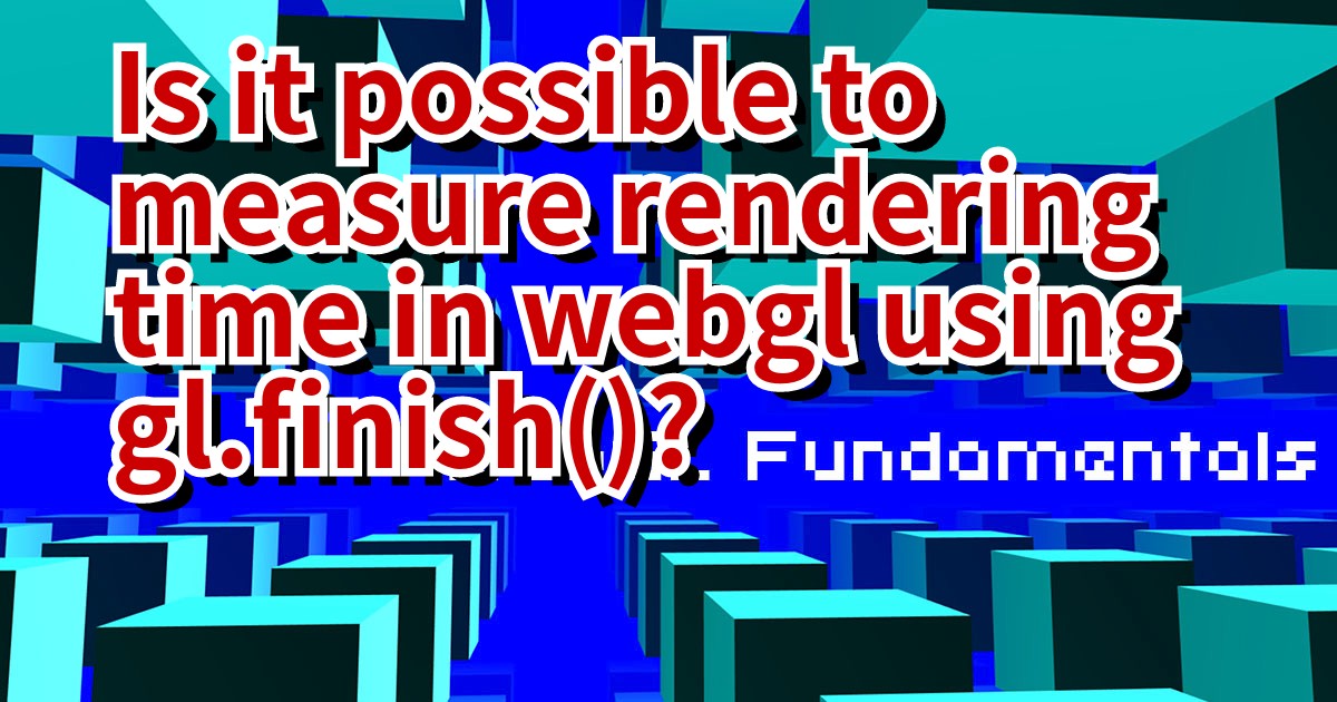 Is it possible to measure rendering time in webgl using gl.finish()?